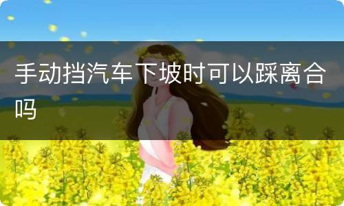 手动挡汽车下坡时可以踩离合吗