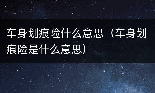 车身划痕险什么意思（车身划痕险是什么意思）