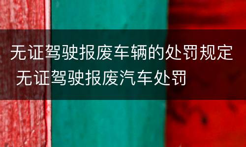 无证驾驶报废车辆的处罚规定 无证驾驶报废汽车处罚