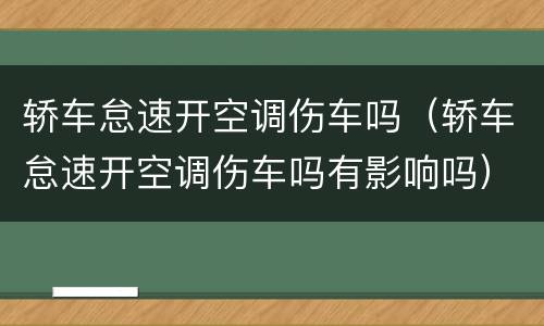 轿车怠速开空调伤车吗（轿车怠速开空调伤车吗有影响吗）