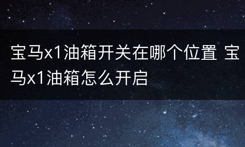 宝马x1油箱开关在哪个位置 宝马x1油箱怎么开启