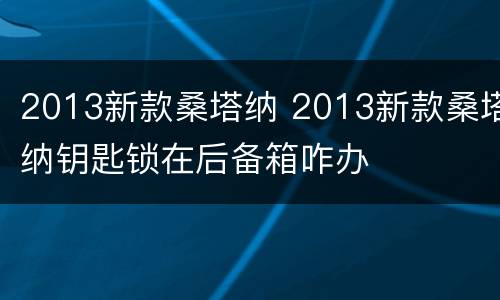 2013新款桑塔纳 2013新款桑塔纳钥匙锁在后备箱咋办