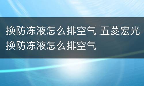 换防冻液怎么排空气 五菱宏光换防冻液怎么排空气