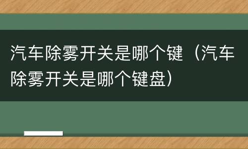 汽车除雾开关是哪个键（汽车除雾开关是哪个键盘）