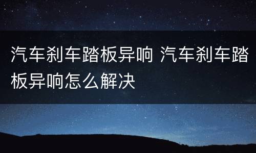 汽车刹车踏板异响 汽车刹车踏板异响怎么解决