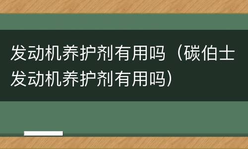 发动机养护剂有用吗（碳伯士发动机养护剂有用吗）