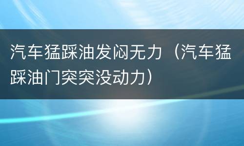 汽车猛踩油发闷无力（汽车猛踩油门突突没动力）