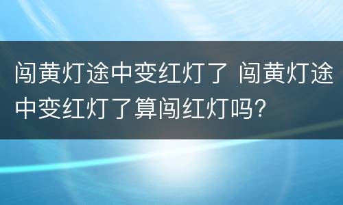 闯黄灯途中变红灯了 闯黄灯途中变红灯了算闯红灯吗?