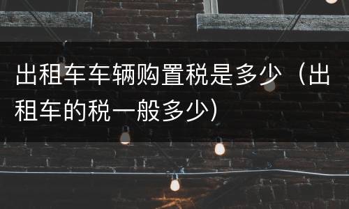出租车车辆购置税是多少（出租车的税一般多少）