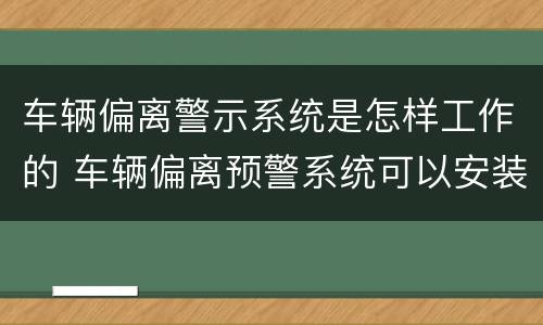 车辆偏离警示系统是怎样工作的 车辆偏离预警系统可以安装嘛