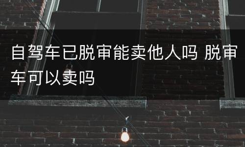 自驾车已脱审能卖他人吗 脱审车可以卖吗