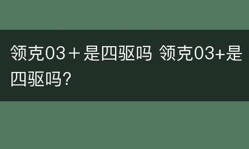 领克03＋是四驱吗 领克03+是四驱吗?