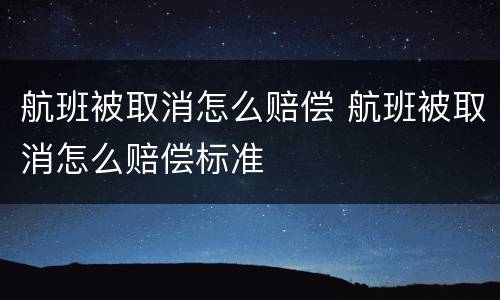 航班被取消怎么赔偿 航班被取消怎么赔偿标准