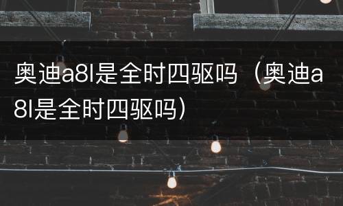 奥迪a8l是全时四驱吗（奥迪a8l是全时四驱吗）