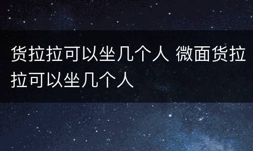 货拉拉可以坐几个人 微面货拉拉可以坐几个人
