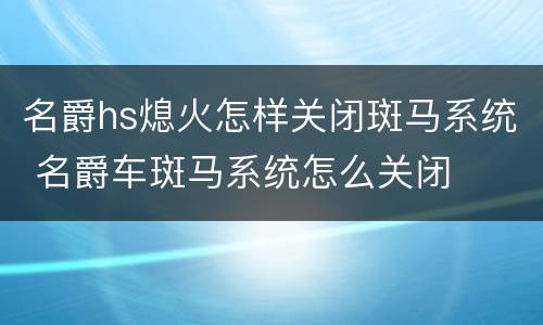名爵hs熄火怎样关闭斑马系统 名爵车斑马系统怎么关闭