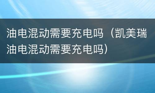 油电混动需要充电吗（凯美瑞油电混动需要充电吗）