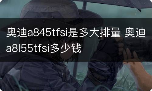 奥迪a845tfsi是多大排量 奥迪a8l55tfsi多少钱