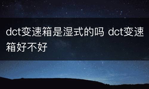 dct变速箱是湿式的吗 dct变速箱好不好