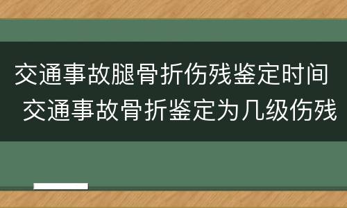 交通事故腿骨折伤残鉴定时间 交通事故骨折鉴定为几级伤残