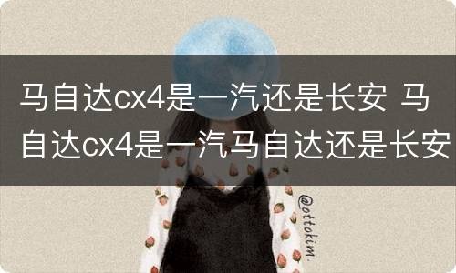 马自达cx4是一汽还是长安 马自达cx4是一汽马自达还是长安马自达