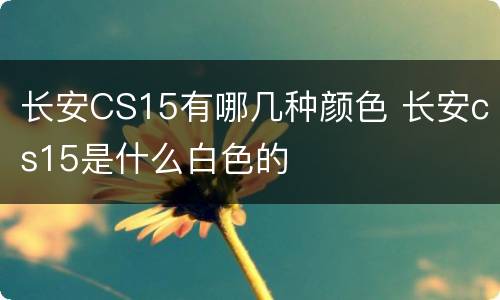 长安CS15有哪几种颜色 长安cs15是什么白色的