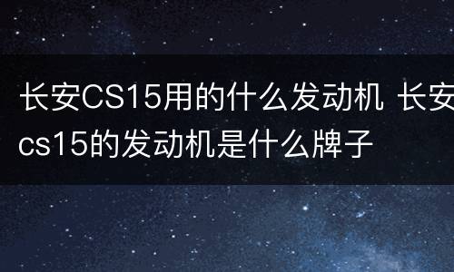 长安CS15用的什么发动机 长安cs15的发动机是什么牌子
