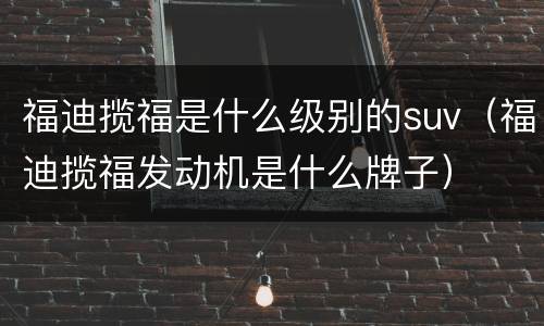 福迪揽福是什么级别的suv（福迪揽福发动机是什么牌子）