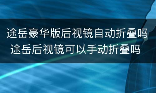 途岳豪华版后视镜自动折叠吗 途岳后视镜可以手动折叠吗