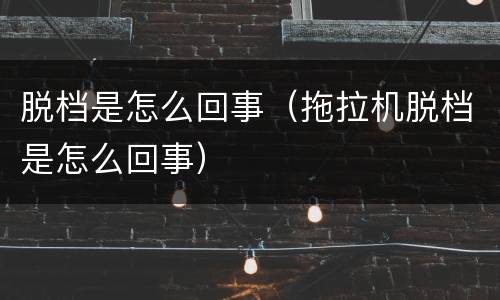 脱档是怎么回事（拖拉机脱档是怎么回事）