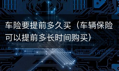 车险要提前多久买（车辆保险可以提前多长时间购买）