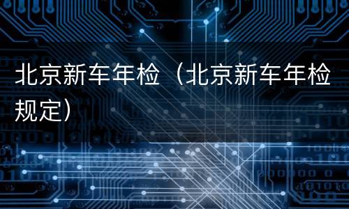 北京新车年检（北京新车年检规定）
