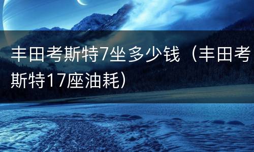 丰田考斯特7坐多少钱（丰田考斯特17座油耗）