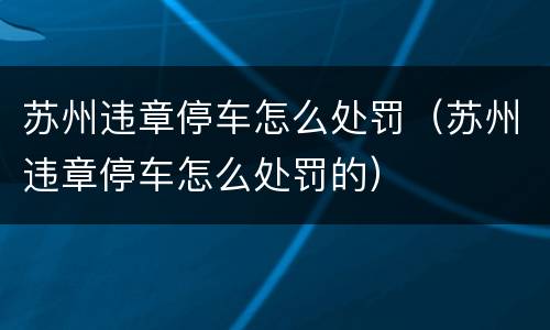 苏州违章停车怎么处罚（苏州违章停车怎么处罚的）
