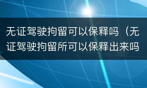 无证驾驶拘留可以保释吗（无证驾驶拘留所可以保释出来吗）
