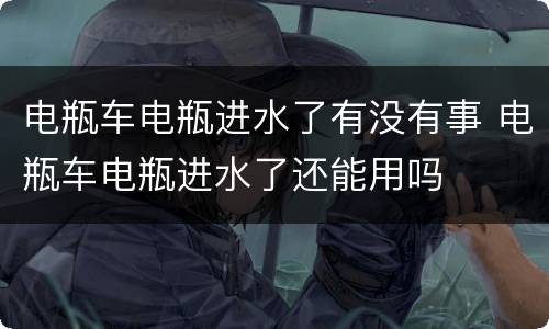 电瓶车电瓶进水了有没有事 电瓶车电瓶进水了还能用吗