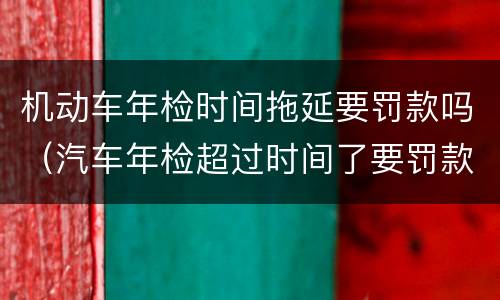 机动车年检时间拖延要罚款吗（汽车年检超过时间了要罚款吗）