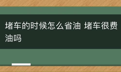 堵车的时候怎么省油 堵车很费油吗