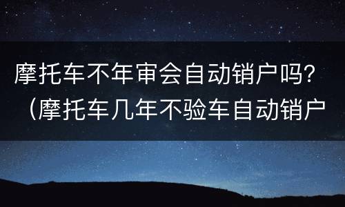 摩托车不年审会自动销户吗？（摩托车几年不验车自动销户）