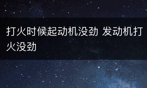 打火时候起动机没劲 发动机打火没劲