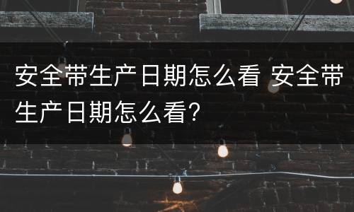 安全带生产日期怎么看 安全带生产日期怎么看?
