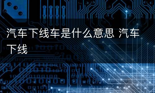 汽车下线车是什么意思 汽车 下线