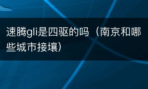 速腾gli是四驱的吗（南京和哪些城市接壤）