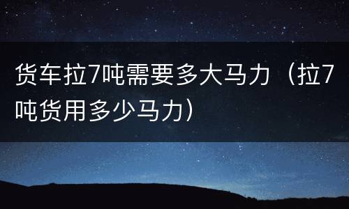 货车拉7吨需要多大马力（拉7吨货用多少马力）