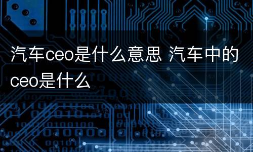 汽车ceo是什么意思 汽车中的ceo是什么