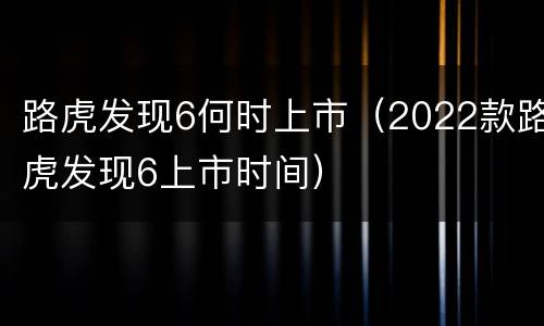 路虎发现6何时上市（2022款路虎发现6上市时间）