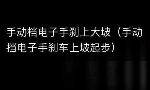 手动档电子手刹上大坡（手动挡电子手刹车上坡起步）