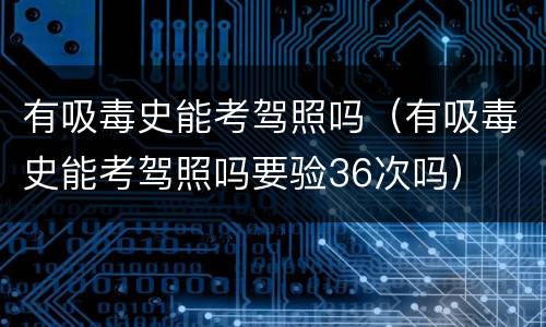 有吸毒史能考驾照吗（有吸毒史能考驾照吗要验36次吗）