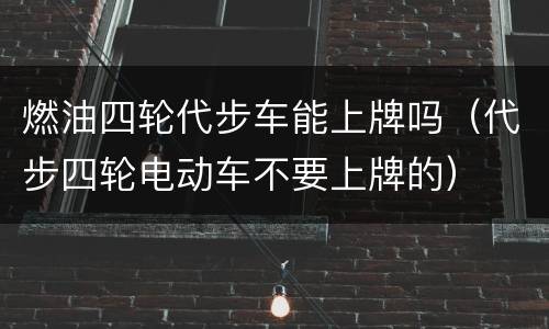 燃油四轮代步车能上牌吗（代步四轮电动车不要上牌的）