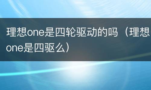 理想one是四轮驱动的吗（理想one是四驱么）